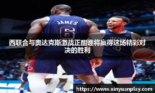 西联合与奥达克斯激战正酣谁将赢得这场精彩对决的胜利