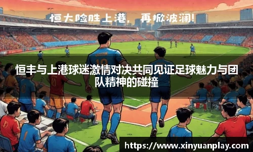 恒丰与上港球迷激情对决共同见证足球魅力与团队精神的碰撞