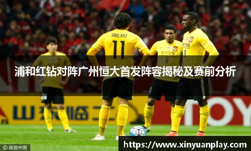 浦和红钻对阵广州恒大首发阵容揭秘及赛前分析