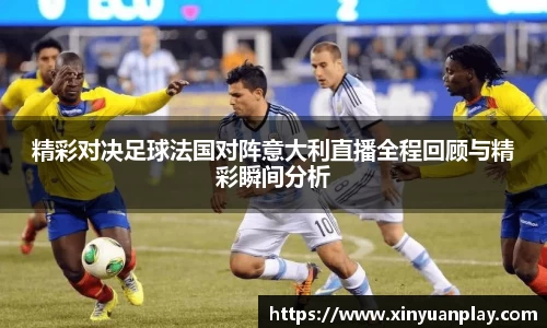 精彩对决足球法国对阵意大利直播全程回顾与精彩瞬间分析