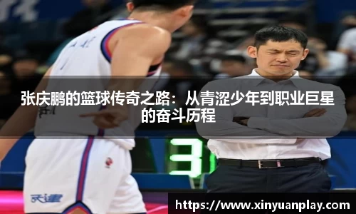 张庆鹏的篮球传奇之路:从青涩少年到职业巨星的奋斗历程