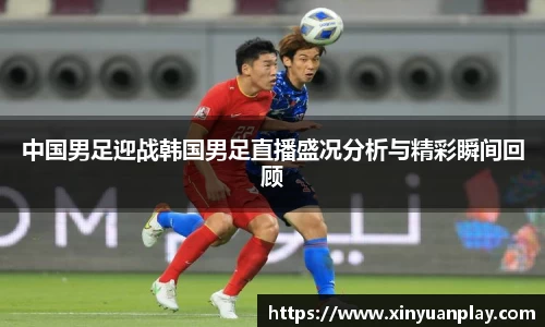 中国男足迎战韩国男足直播盛况分析与精彩瞬间回顾