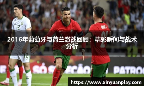 2016年葡萄牙与荷兰激战回顾:精彩瞬间与战术分析