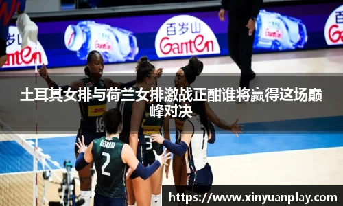 土耳其女排与荷兰女排激战正酣谁将赢得这场巅峰对决