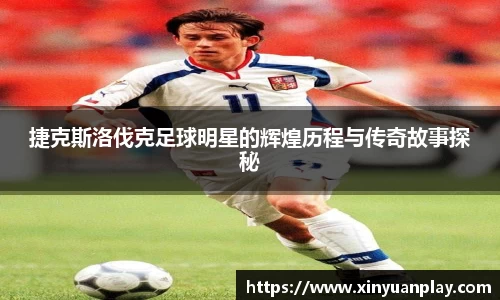 捷克斯洛伐克足球明星的辉煌历程与传奇故事探秘