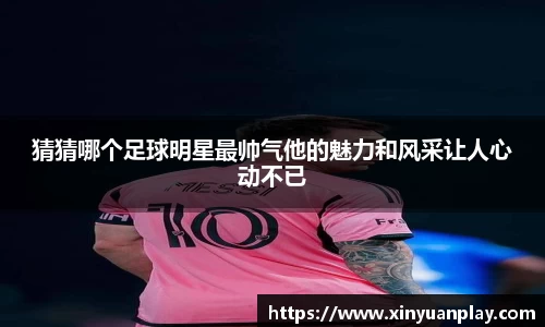 猜猜哪个足球明星最帅气他的魅力和风采让人心动不已